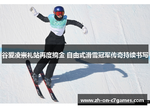 谷爱凌崇礼站再度摘金 自由式滑雪冠军传奇持续书写