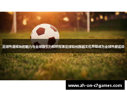 足球热潮背后的魅力与全球吸引力解析探索足球如何跨越文化界限成为全球热爱运动 足球热潮背后的魅力与全球吸引力解析探索足球如何跨越文化界限成为全球热爱运动