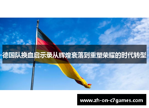 德国队换血启示录从辉煌衰落到重塑荣耀的时代转型