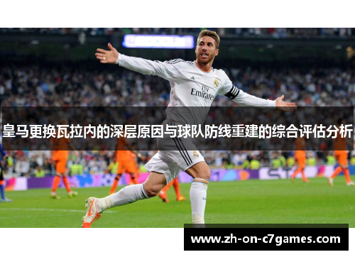 皇马更换瓦拉内的深层原因与球队防线重建的综合评估分析