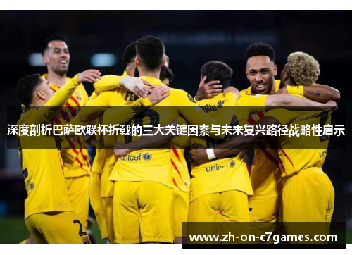 深度剖析巴萨欧联杯折戟的三大关键因素与未来复兴路径战略性启示 深度剖析巴萨欧联杯折戟的三大关键因素与未来复兴路径战略性启示