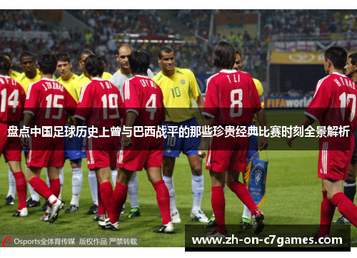 盘点中国足球历史上曾与巴西战平的那些珍贵经典比赛时刻全景解析 盘点中国足球历史上曾与巴西战平的那些珍贵经典比赛时刻全景解析