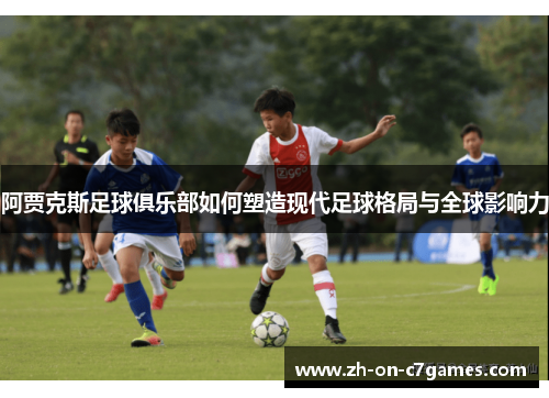 阿贾克斯足球俱乐部如何塑造现代足球格局与全球影响力 阿贾克斯足球俱乐部如何塑造现代足球格局与全球影响力