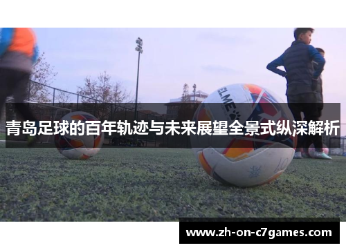 青岛足球的百年轨迹与未来展望全景式纵深解析 青岛足球的百年轨迹与未来展望全景式纵深解析