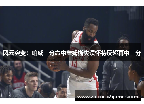 风云突变!帕威三分命中詹姆斯失误怀特反超再中三分 风云突变!帕威三分命中詹姆斯失误怀特反超再中三分