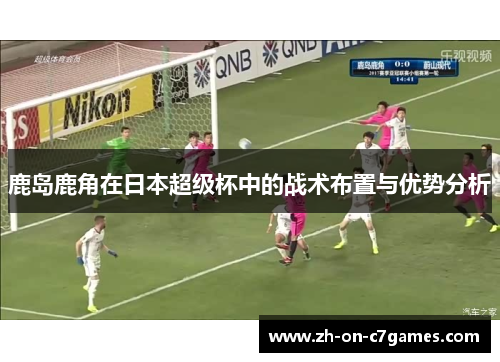 鹿岛鹿角在日本超级杯中的战术布置与优势分析 鹿岛鹿角在日本超级杯中的战术布置与优势分析