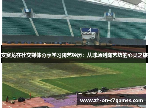 安赛龙在社交媒体分享学习陶艺经历：从球场到陶艺坊的心灵之旅