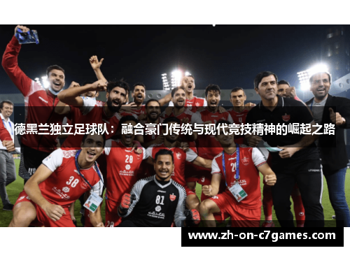 德黑兰独立足球队：融合豪门传统与现代竞技精神的崛起之路