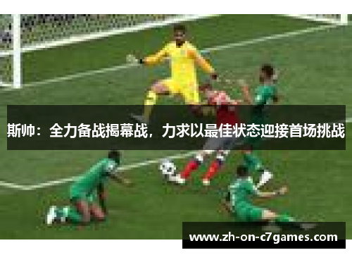 斯帅：全力备战揭幕战，力求以最佳状态迎接首场挑战