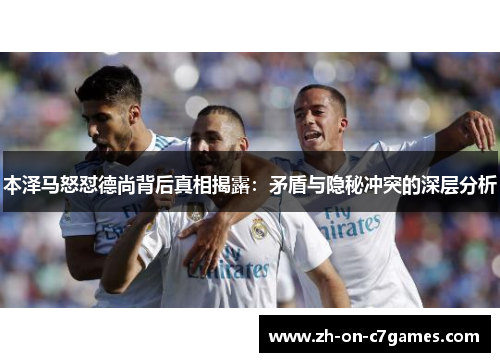 本泽马怒怼德尚背后真相揭露：矛盾与隐秘冲突的深层分析