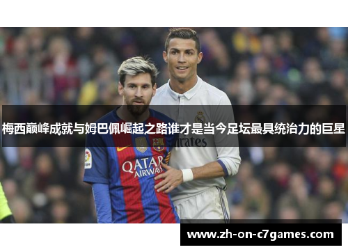 梅西巅峰成就与姆巴佩崛起之路谁才是当今足坛最具统治力的巨星