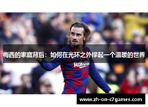 梅西的家庭背后：如何在光环之外撑起一个温暖的世界