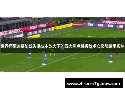 世界杯预选赛防线失误成本放大下的五大焦点解析战术心态与结果影响