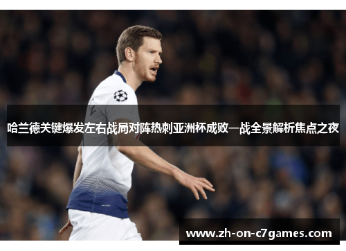 哈兰德关键爆发左右战局对阵热刺亚洲杯成败一战全景解析焦点之夜
