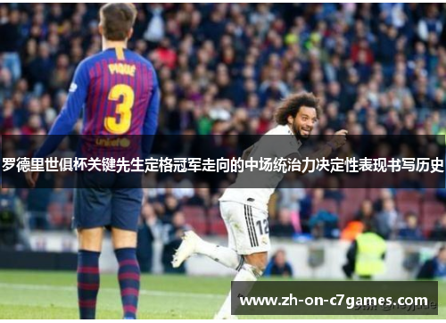 罗德里世俱杯关键先生定格冠军走向的中场统治力决定性表现书写历史