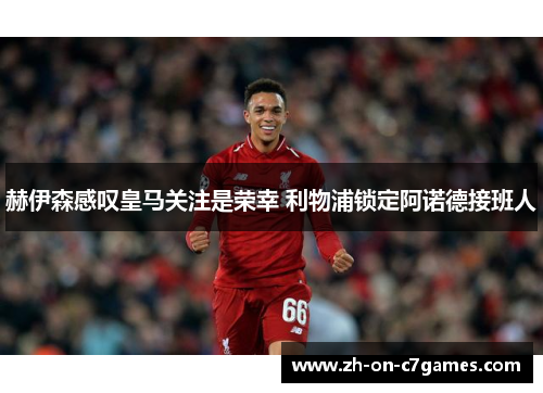 赫伊森感叹皇马关注是荣幸 利物浦锁定阿诺德接班人 赫伊森感叹皇马关注是荣幸 利物浦锁定阿诺德接班人