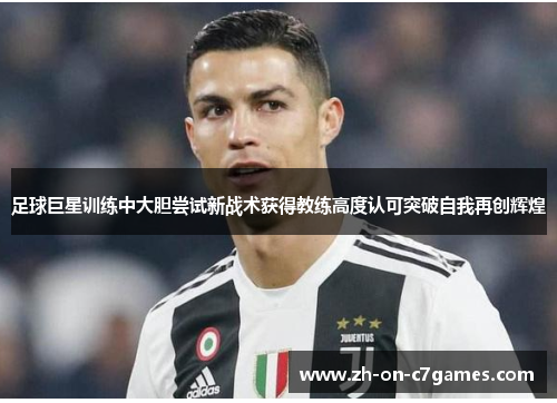 足球巨星训练中大胆尝试新战术获得教练高度认可突破自我再创辉煌