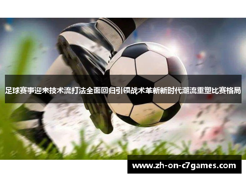 足球赛事迎来技术流打法全面回归引领战术革新新时代潮流重塑比赛格局