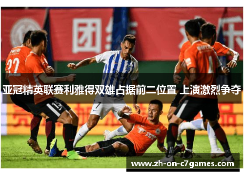 亚冠精英联赛利雅得双雄占据前二位置 上演激烈争夺