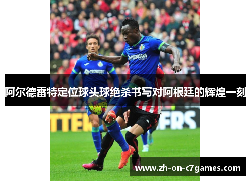 阿尔德雷特定位球头球绝杀书写对阿根廷的辉煌一刻