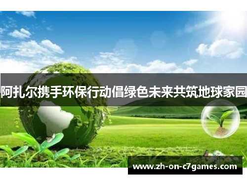 阿扎尔携手环保行动倡绿色未来共筑地球家园