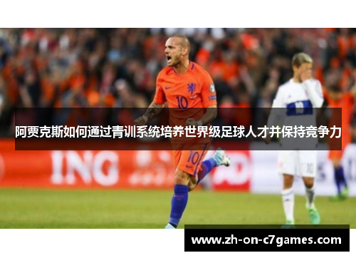 阿贾克斯如何通过青训系统培养世界级足球人才并保持竞争力