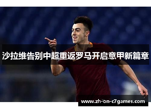 沙拉维告别中超重返罗马开启意甲新篇章