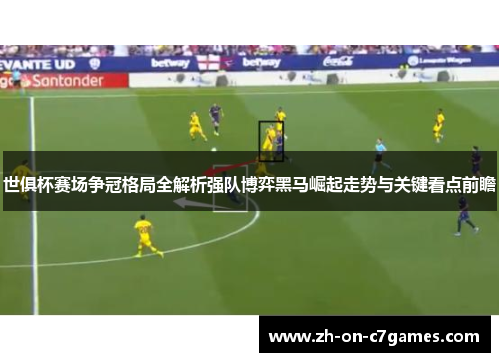 世俱杯赛场争冠格局全解析强队博弈黑马崛起走势与关键看点前瞻 世俱杯赛场争冠格局全解析强队博弈黑马崛起走势与关键看点前瞻