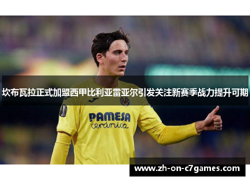 坎布瓦拉正式加盟西甲比利亚雷亚尔引发关注新赛季战力提升可期 坎布瓦拉正式加盟西甲比利亚雷亚尔引发关注新赛季战力提升可期