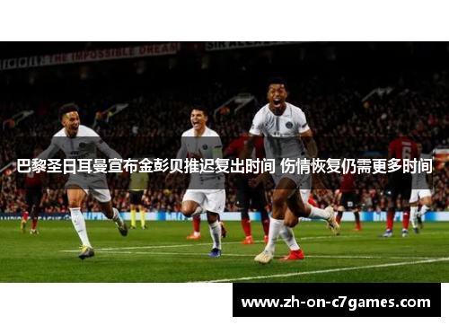 巴黎圣日耳曼宣布金彭贝推迟复出时间 伤情恢复仍需更多时间 巴黎圣日耳曼宣布金彭贝推迟复出时间 伤情恢复仍需更多时间